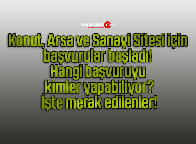 Konut, Arsa ve Sanayi Sitesi için başvurular başladı! Hangi başvuruyu kimler yapabiliyor? İşte merak edilenler!