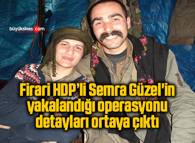 Firari HDP’li Semra Güzel’in yakalandığı operasyonun detayları ortaya çıktı