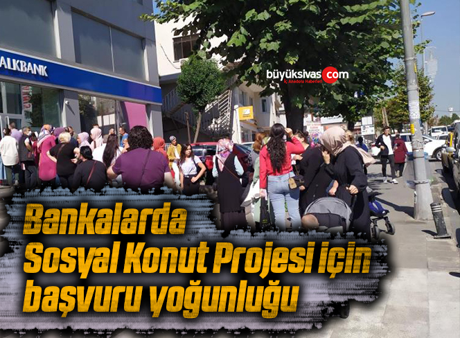 Bankalarda Sosyal Konut Projesi için başvuru yoğunluğu