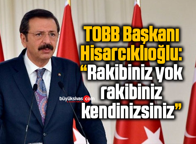 TOBB Başkanı Hisarcıklıoğlu’ndan oda ve borsalara: “Rakibiniz yok, rakibiniz kendinizsiniz”