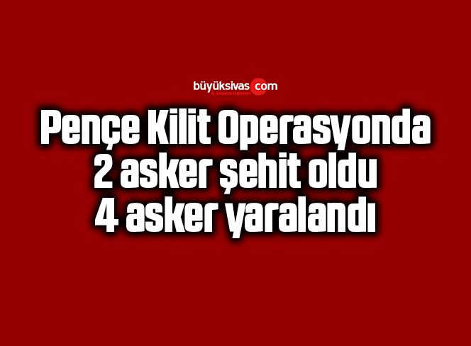 Pençe Kilit Operasyonda 2 asker şehit oldu, 4 asker yaralandı