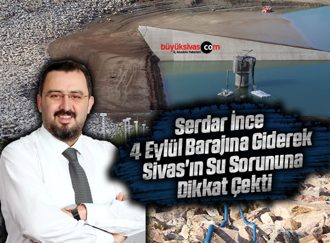 Serdar İnce 4 Eylül Barajına Giderek Sivas’ın Su Sorununa Dikkat Çekti