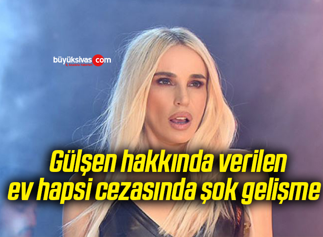  Gülşen hakkında verilen ev hapsi cezasında şok gelişme 
