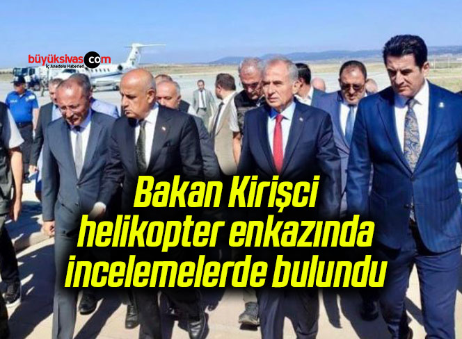 Bakan Kirişci helikopter enkazında incelemelerde bulundu