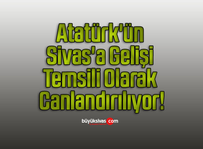 Atatürk’ün Sivas’a Gelişi Temsili Olarak Canlandırılıyor!