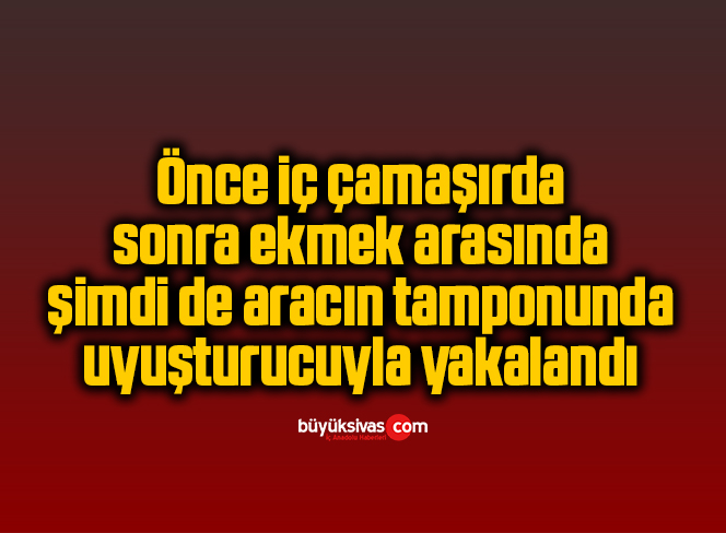 Önce iç çamaşırda, sonra ekmek arasında, şimdi de aracın tamponunda uyuşturucuyla yakalandı