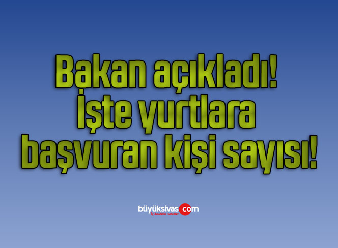 Bakan açıkladı! İşte yurtlara başvuran kişi sayısı!