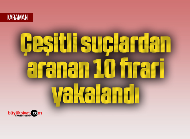 Çeşitli suçlardan aranan 10 firari yakalandı