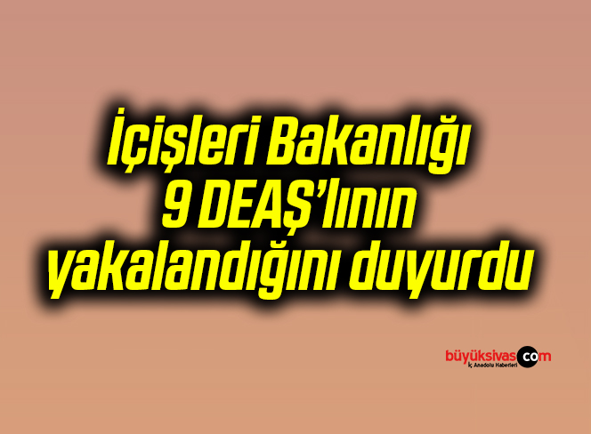 İçişleri Bakanlığı 9 DEAŞ’lının yakalandığını duyurdu