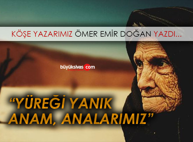 Köşe Yazarımız Ömer Emir Doğan Yazdı “Yüreği Yanık Anam, Analarımız”