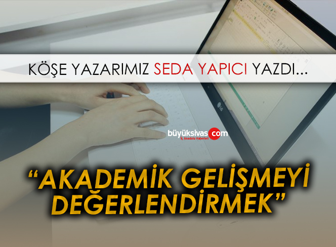 Köşe Yazarımız Seda Yapıcı Yazdı “Akademik Gelişmeyi Değerlendirmek”