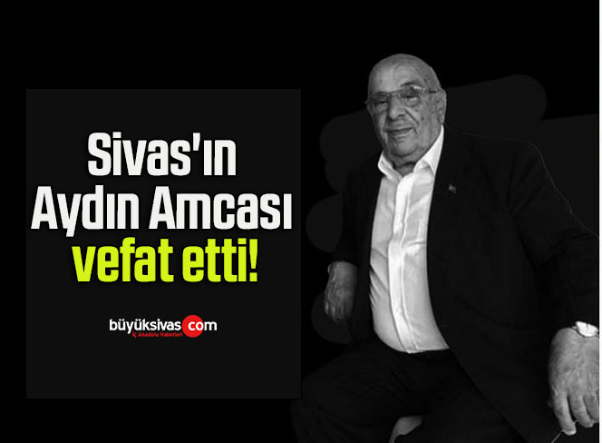 Sivas’ın Aydın Amcası vefat etti!