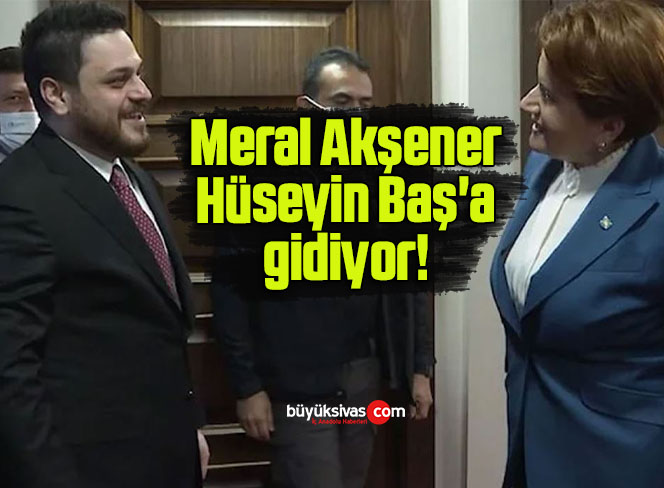 Meral Akşener Hüseyin Baş’a gidiyor!