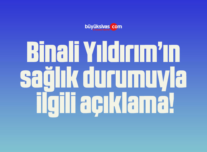 Binali Yıldırım’ın sağlık durumuyla ilgili açıklama!