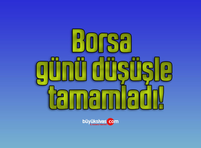 Borsa günü düşüşle tamamladı!