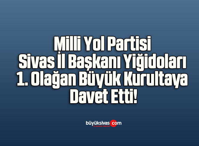 Milli Yol Partisi Sivas İl Başkanı Yiğidoları 1. Olağan Büyük Kurultaya Davet Etti!