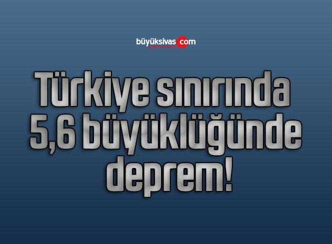 Türkiye sınırında 5,6 büyüklüğünde deprem!