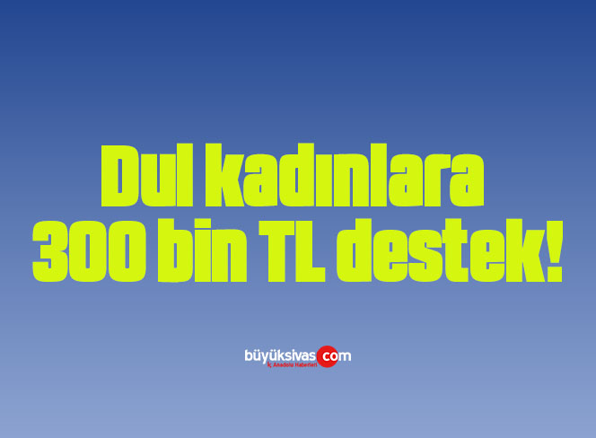 Dul kadınlara 300 bin TL destek!