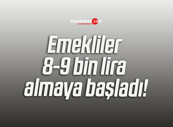 Emekliler 8-9 bin lira almaya başladı!