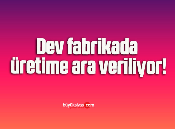 Dev fabrikada üretime ara veriliyor!