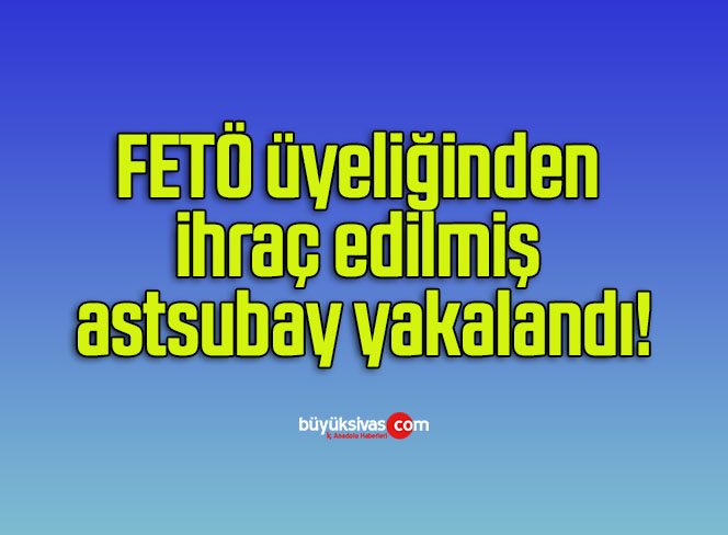 FETÖ üyeliğinden ihraç edilmiş astsubay yakalandı!