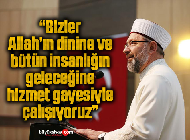 “Bizler, Allah’ın dinine ve bütün insanlığın geleceğine hizmet gayesiyle çalışıyoruz”