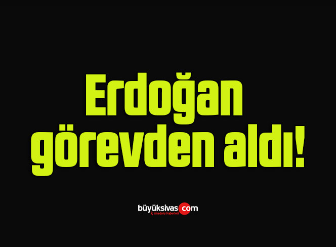 Erdoğan görevden aldı!