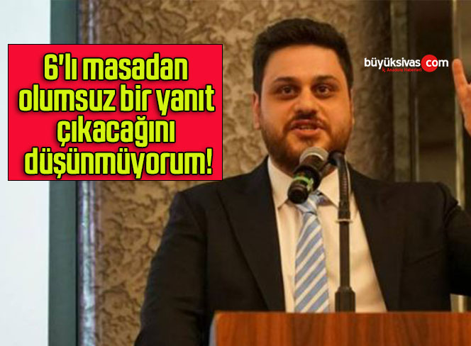 6’lı masadan olumsuz bir yanıt çıkacağını düşünmüyorum!
