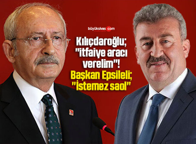 Kılıçdaroğlu “itfaiye aracı verelim”! Başkan Epsileli “İstemez saol”