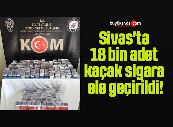 Sivas’ta 18 bin adet kaçak sigara ele geçirildi!