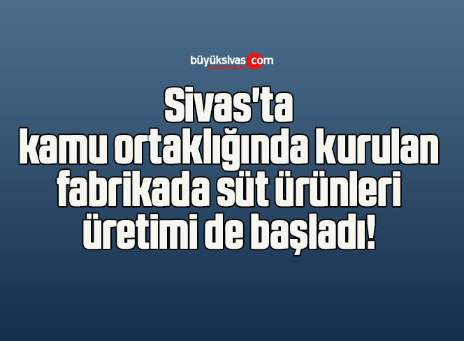 Sivas’ta kamu ortaklığında kurulan fabrikada süt ürünleri üretimi de başladı! 