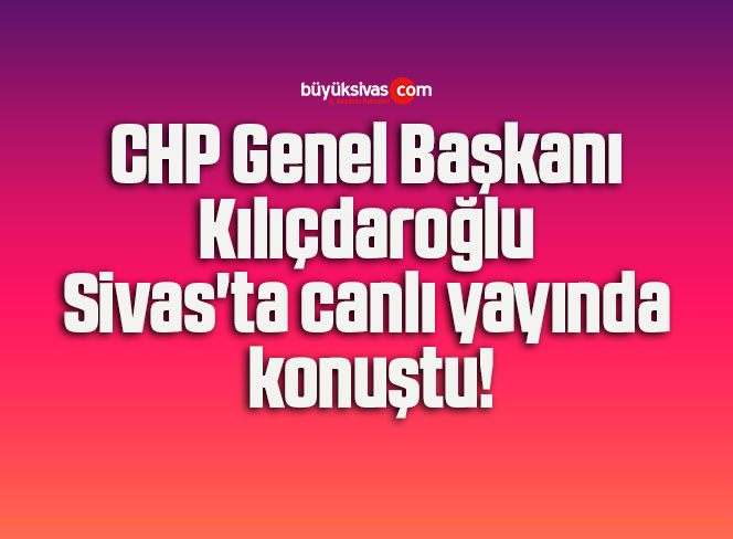 CHP Genel Başkanı Kılıçdaroğlu Sivas’ta canlı yayında konuştu!