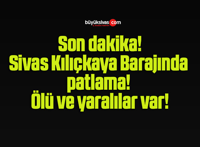 Kılıçkaya Barajında patlama! Ölü ve yaralılar var!