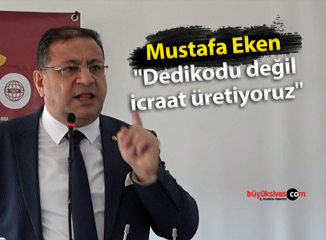 Mustafa Eken “Dedikodu değil icraat üretiyoruz”