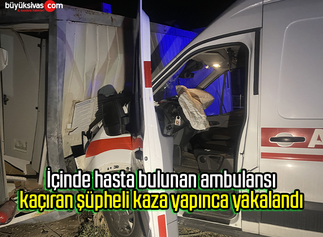 İçinde hasta bulunan ambulansı kaçıran şüpheli kaza yapınca yakalandı
