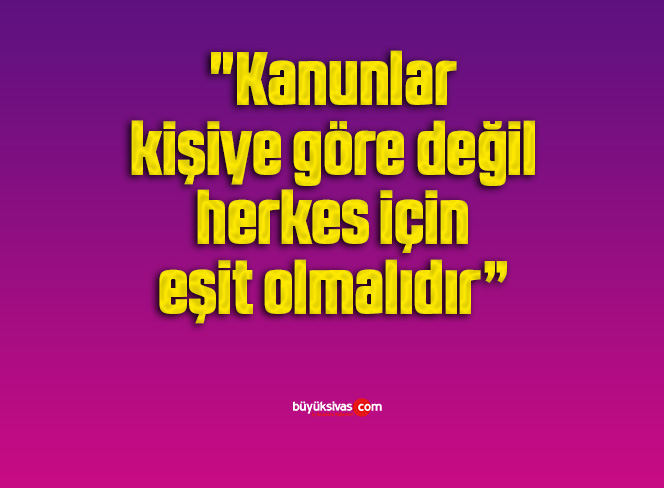“Kanunlar kişiye göre değil, herkes için eşit olmalıdır”