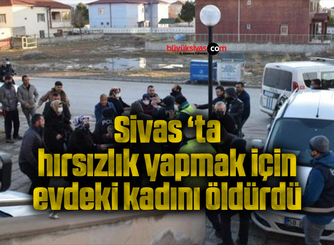 Sivas ‘ta hırsızlık yapmak için evdeki kadını öldürdü