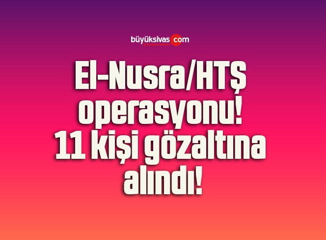El-Nusra/HTŞ operasyonu! 11 kişi gözaltına alındı!