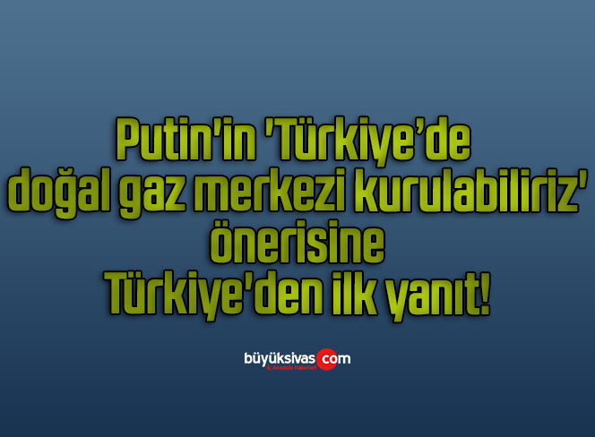 Putin’in ‘Türkiye’de doğal gaz merkezi kurulabiliriz’ önerisine Türkiye’den ilk yanıt!