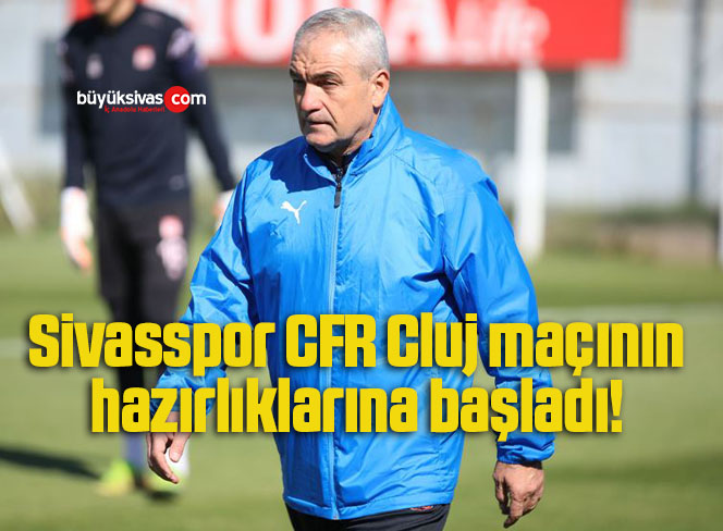 Sivasspor CFR Cluj maçının hazırlıklarına başladı! 