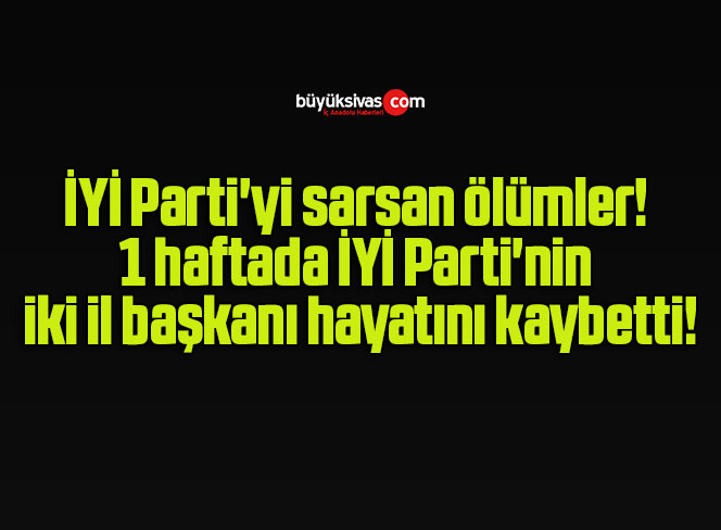 İYİ Parti’yi sarsan ölümler! 1 haftada İYİ Parti’nin iki il başkanı hayatını kaybetti!