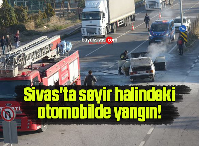 Sivas’ta seyir halindeki otomobilde yangın! 