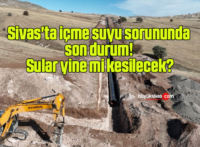 Sivas’ta içme suyu sorununda son durum! Sular yine mi kesilecek?