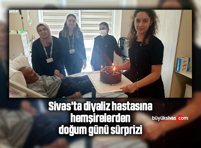 Sivas’ta diyaliz hastasına hemşirelerden doğum günü sürprizi