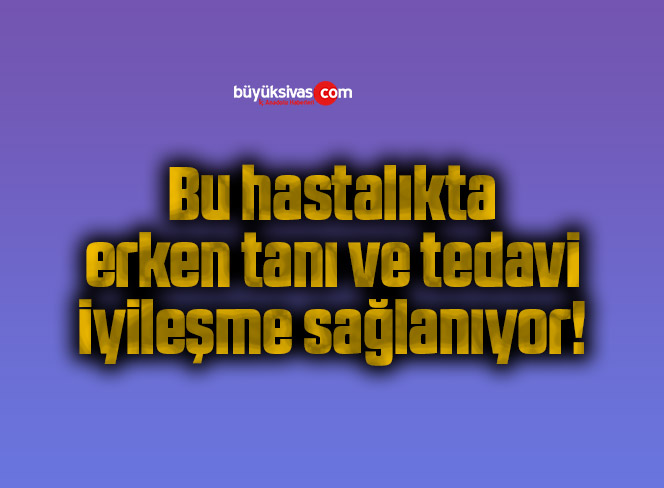 Bu hastalıkta erken tanı ve tedavi iyileşme sağlanıyor!