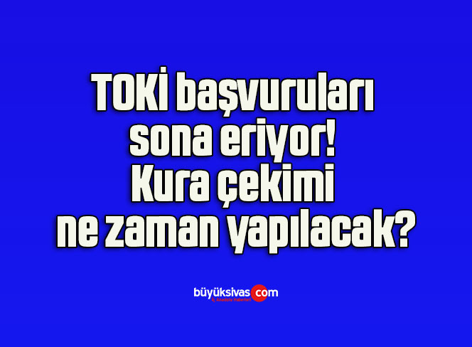 TOKİ başvuruları sona eriyor! Kura çekimi ne zaman yapılacak?
