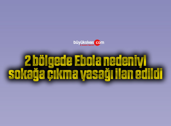 2 bölgede Ebola nedeniyle sokağa çıkma yasağı ilan edildi