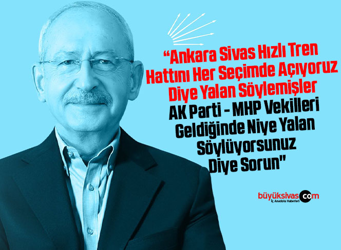 Kılıçdaroğlu “Ankara – Sivas Hızlı Trenini Her Seçimde Açıyoruz Demişler”