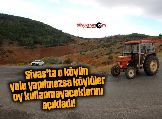Sivas’ta o köyün yolu yapılmazsa köylüler oy kullanmayacaklarını açıkladı!