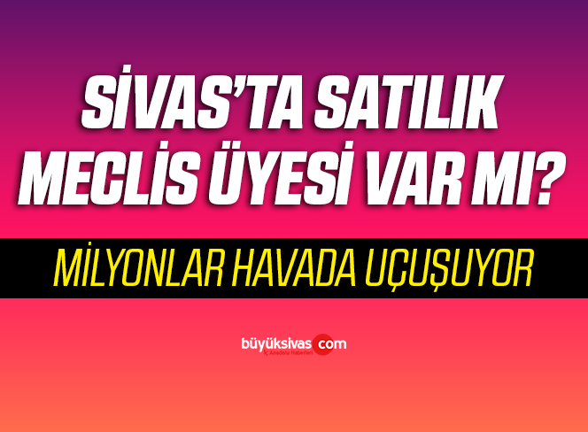 Sivas’ta satılık meclis üyesi var mı? Ayıptır! Günahtır!